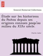 Étude sur les historiens du Poitou depuis ses origines connues jusqu'au milieu du XIXe siècle. di Charles Auber edito da British Library, Historical Print Editions