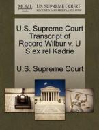 U.s. Supreme Court Transcript Of Record Wilbur V. U S Ex Rel Kadrie edito da Gale, U.s. Supreme Court Records