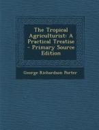 Tropical Agriculturist: A Practical Treatise di George Richardson Porter edito da Nabu Press