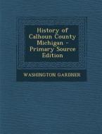 History of Calhoun County Michigan di Washington Gardner edito da Nabu Press