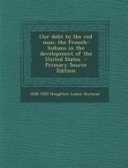 Our Debt to the Red Man; The French-Indians in the Development of the United States di 1838-1920 Houghton Louise Seymour edito da Nabu Press