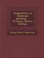 Imagination in Landscape Painting - Primary Source Edition di Philip Gilbert Hamerton edito da Nabu Press