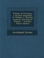 William of Germany: A Succinct Biography of William I., German Emperor and King of Prussia; di Archibald Forbes edito da Nabu Press