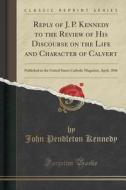 Reply Of J. P. Kennedy To The Review Of His Discourse On The Life And Character Of Calvert di John Pendleton Kennedy edito da Forgotten Books
