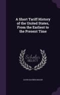 A Short Tariff History Of The United States, From The Earliest To The Present Time di David Hastings Mason edito da Palala Press