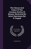The Classes And Orders Of The Linnaean System Of Botany, Illustrated By Select Specimens [by R. Duppa] di Richard Duppa edito da Palala Press