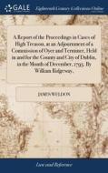 A Report Of The Proceedings In Cases Of High Treason, At An Adjournment Of A Commission Of Oyer And Terminer, Held In And For The County And City Of D di James Weldon edito da Gale Ecco, Print Editions