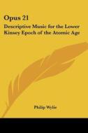 Opus 21: Descriptive Music For The Lower Kinsey Epoch Of The Atomic Age di Philip Wylie edito da Kessinger Publishing, Llc