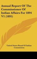 Annual Report of the Commissioner of Indian Affairs for 1894 V1 (1895) di United States Board of Indian Commission edito da Kessinger Publishing