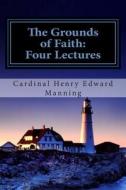 The Grounds of Faith: Four Lectures di Cardinal Henry Edward Manning edito da Createspace