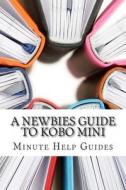 A Newbies Guide to Kobo Mini: The Unofficial Guide di Minute Help Guides edito da Createspace
