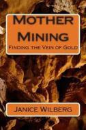 Mother Mining: Looking for a Vein of Gold di Janice Wilberg edito da Createspace