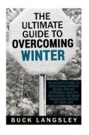 The Ultimate Guide to Overcoming Winter: An In-Depth Guide to Conquering Winter Blues, Staying Extremely Healthy, and Having the Most Productive Winte di Buck Langsley, Theodore Maddox edito da Createspace