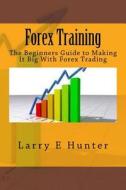 Forex Training: The Beginners Guide to Making It Big with Forex Trading di Larry E. Buck Hunter edito da Createspace