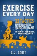 Exercise Every Day: 32 Tactics for Building the Exercise Habit di S. J. Scott edito da Createspace