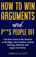 How to Win Arguments and P**s People Off. You Don't Have to Be Smarter to Be Right. Use Creative Critical Thinking. Reframe with Logic and Humor. di Jordan Elliott edito da DDJ Publishing