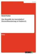 Eine Republik der Amtsinhaber? Parteienfinanzierung in Frankreich di Daniel Fischer edito da GRIN Verlag