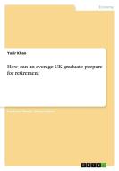 How can an average UK graduate prepare for retirement di Yasir Khan edito da GRIN Verlag
