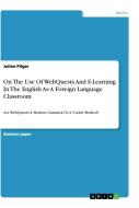 On The Use Of WebQuests And E-Learning In The English As A Foreign Language Classroom di Julian Pilger edito da GRIN Verlag