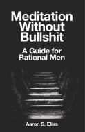 Meditation Without Bullshit di Aaron S Elias edito da Black Swallowtail Publishing