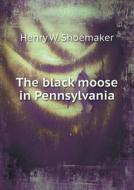 The Black Moose In Pennsylvania di Henry W Shoemaker edito da Book On Demand Ltd.