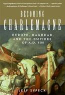 Becoming Charlemagne: Europe, Baghdad, and the Empires of A.D. 800 di Jeff Sypeck edito da Ecco Press