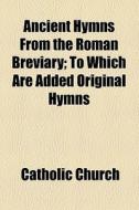 Ancient Hymns From The Roman Breviary; To Which Are Added Original Hymns di Catholic Church edito da General Books Llc