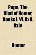Pope; The Iliad Of Homer, Books I. Vi. Xxii. Xxiv di Homer edito da General Books Llc