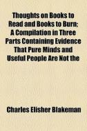 Thoughts On Books To Read And Books To Burn; A Compilation In Three Parts Containing Evidence That Pure Minds And Useful People Are Not The di Charles Elisher Blakeman edito da General Books Llc