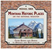 Montana Historic Places on the National Register: From Banks and Barns to Bridges and Battlefields di Michael Ober edito da MOUNTAIN PR