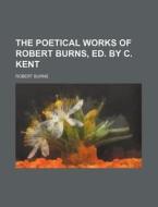 The Poetical Works of Robert Burns, Ed. by C. Kent di Robert Burns edito da Rarebooksclub.com