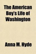 The American Boy's Life Of Washington di Anna M. Hyde edito da General Books Llc