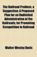 The Railroad Problem, A Suggestion; A Pr di Walter Wesley Davis edito da General Books