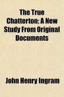 The True Chatterton; A New Study From Or di John Henry Ingram edito da General Books