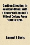 Caribou Shooting In Newfoundland; With A History Of England's Oldest Colony From 1001 To 1895 di Samuel T. Davis edito da General Books Llc