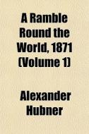 A Ramble Round The World, 1871 Volume 1 di Alexander Hbner edito da General Books