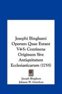 Josephi Binghami Operum Quae Extant V4-5: Continens Originum Sive Antiquitatum Ecclesiasticarum (1755) di Joseph Bingham edito da Kessinger Publishing