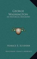 George Washington: An Historical Biography di Horace Elisha Scudder edito da Kessinger Publishing