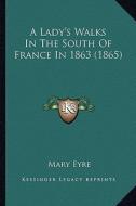 A Lady's Walks in the South of France in 1863 (1865) a Lady's Walks in the South of France in 1863 (1865) di Mary Eyre edito da Kessinger Publishing