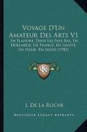 Voyage D'Un Amateur Des Arts V1: En Flandre, Dans Les Pays-Bas, En Hollande, En France, En Savoye, En Italie, En Suisse (1783) di J. De La Roche edito da Kessinger Publishing