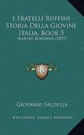 I Fratelli Ruffini Storia Della Giovine Italia, Book 5: Martiri Borghesi (1897) di Giovanni Faldella edito da Kessinger Publishing
