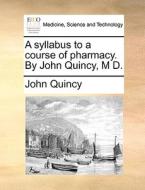 A Syllabus To A Course Of Pharmacy. By John Quincy, M D. di John Quincy edito da Gale Ecco, Print Editions