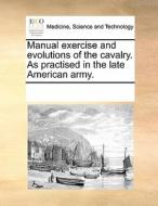 Manual Exercise And Evolutions Of The Cavalry. As Practised In The Late American Army. di See Notes Multiple Contributors edito da Gale Ecco, Print Editions