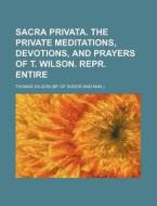 Sacra Privata. the Private Meditations, Devotions, and Prayers of T. Wilson. Repr. Entire di Thomas Wilson edito da Rarebooksclub.com