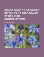 Geographie De Gregoire De Tours De Fredegaire Et De Leurs Continuateurs di Alfred Jacobs edito da General Books Llc
