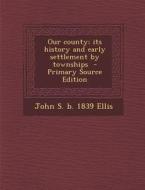 Our County; Its History and Early Settlement by Townships - Primary Source Edition di John S. B. 1839 Ellis edito da Nabu Press