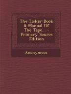 The Ticker Book & Manual of the Tape... - Primary Source Edition di Anonymous edito da Nabu Press