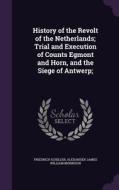 History Of The Revolt Of The Netherlands; Trial And Execution Of Counts Egmont And Horn, And The Siege Of Antwerp; di Friedrich Schiller, Alexander James William Morrison edito da Palala Press
