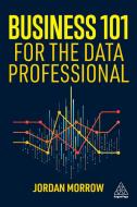 Business 101 For The Data Professional - What You Need To Know To Succeed In Business di Jordan Morrow edito da Kogan Page Ltd