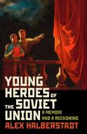 Young Heroes of the Soviet Union: A Memoir and a Reckoning di Alex Halberstadt edito da RANDOM HOUSE